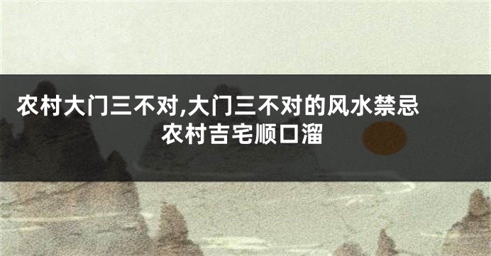 农村大门三不对,大门三不对的风水禁忌 农村吉宅顺口溜
