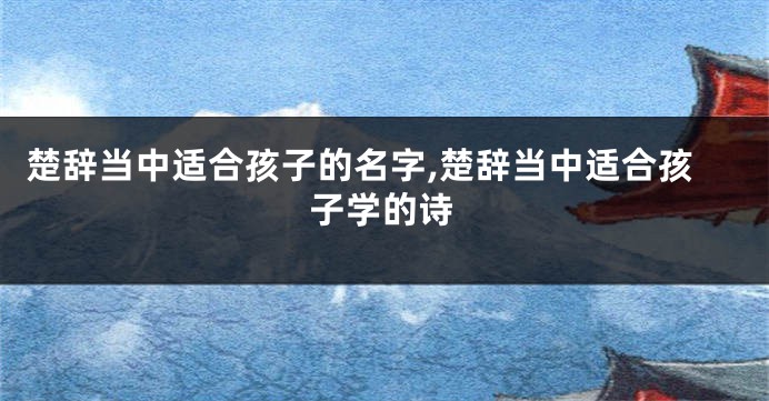 楚辞当中适合孩子的名字,楚辞当中适合孩子学的诗