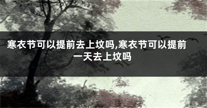 寒衣节可以提前去上坟吗,寒衣节可以提前一天去上坟吗