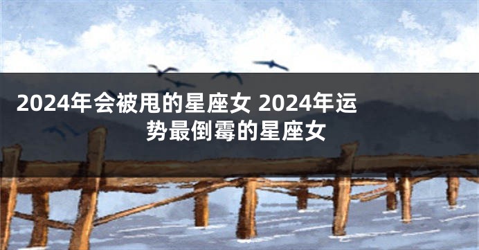2024年会被甩的星座女 2024年运势最倒霉的星座女