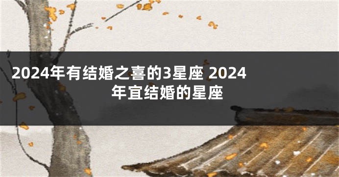 2024年有结婚之喜的3星座 2024年宜结婚的星座