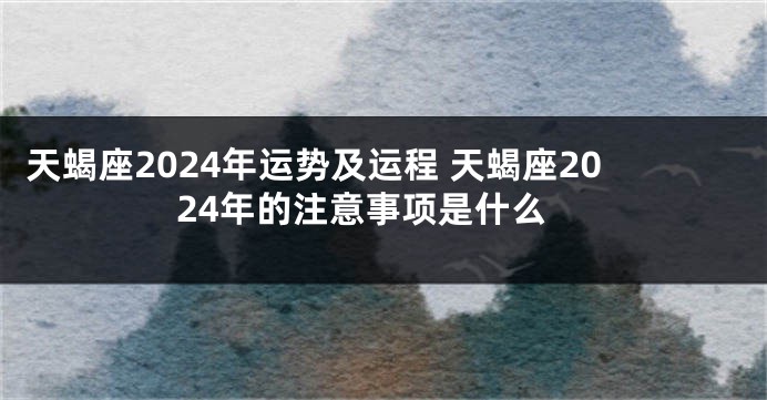 天蝎座2024年运势及运程 天蝎座2024年的注意事项是什么