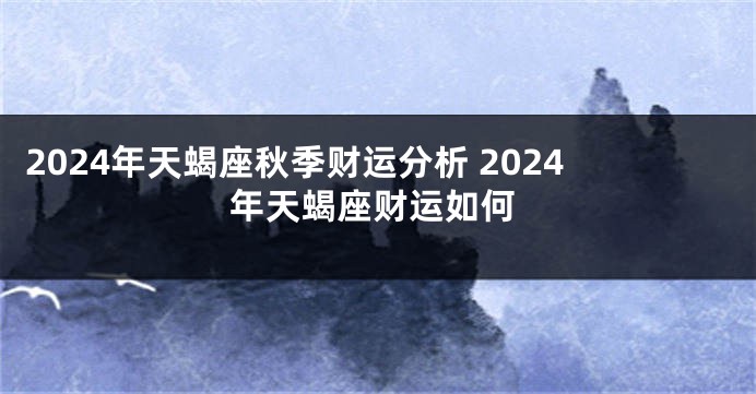 2024年天蝎座秋季财运分析 2024年天蝎座财运如何