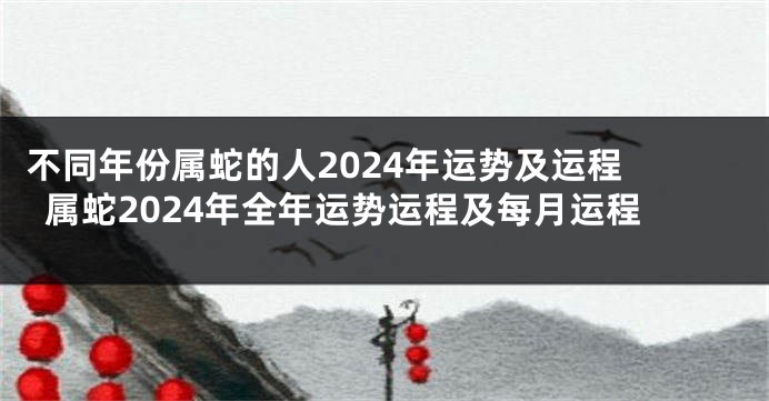 不同年份属蛇的人2024年运势及运程 属蛇2024年全年运势运程及每月运程