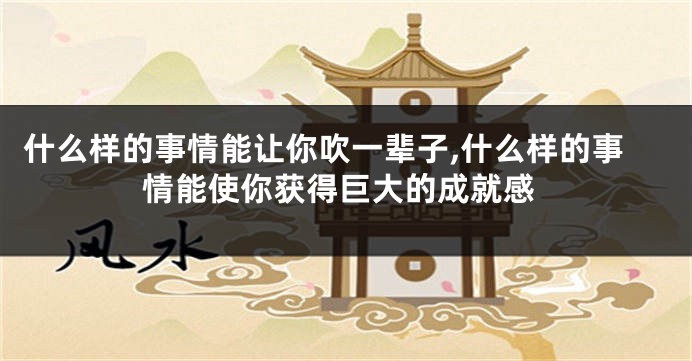 什么样的事情能让你吹一辈子,什么样的事情能使你获得巨大的成就感