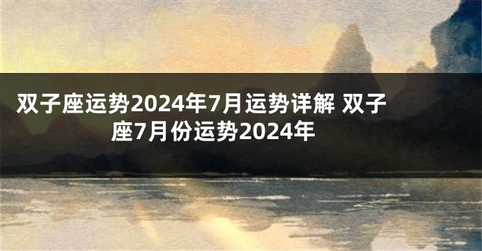 双子座运势2024年7月运势详解 双子座7月份运势2024年