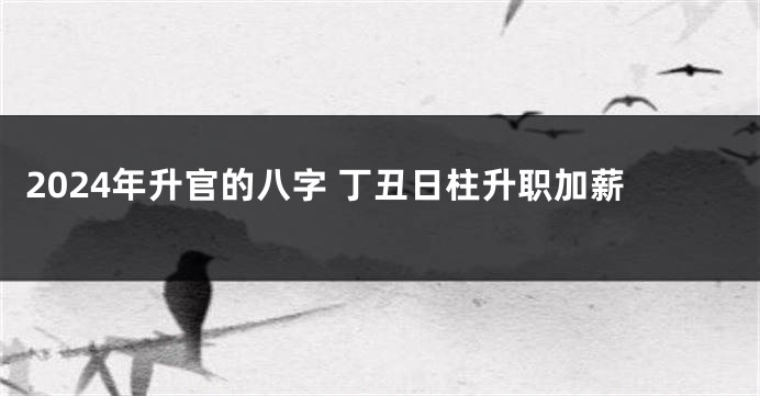 2024年升官的八字 丁丑日柱升职加薪