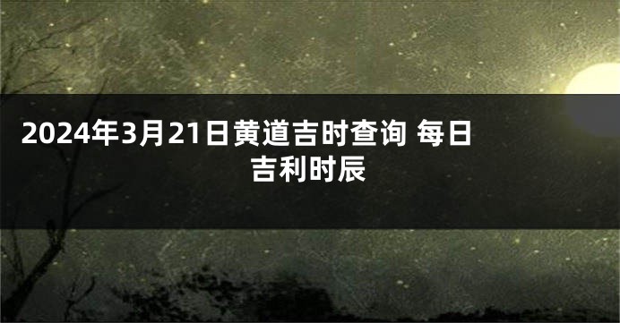 2024年3月21日黄道吉时查询 每日吉利时辰