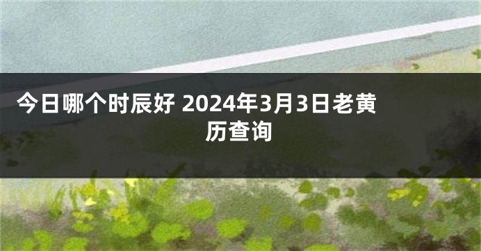 今日哪个时辰好 2024年3月3日老黄历查询