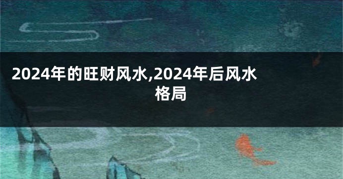 2024年的旺财风水,2024年后风水格局