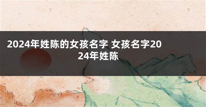 2024年姓陈的女孩名字 女孩名字2024年姓陈