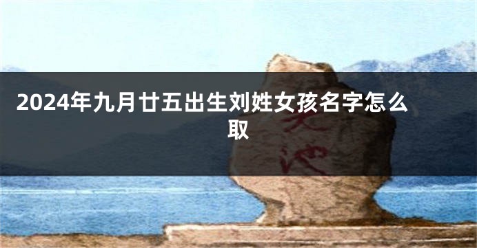 2024年九月廿五出生刘姓女孩名字怎么取
