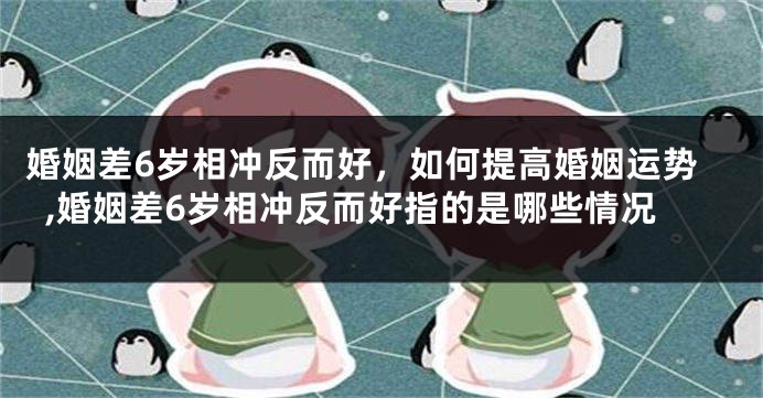 婚姻差6岁相冲反而好，如何提高婚姻运势,婚姻差6岁相冲反而好指的是哪些情况