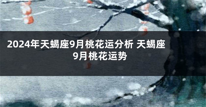 2024年天蝎座9月桃花运分析 天蝎座9月桃花运势