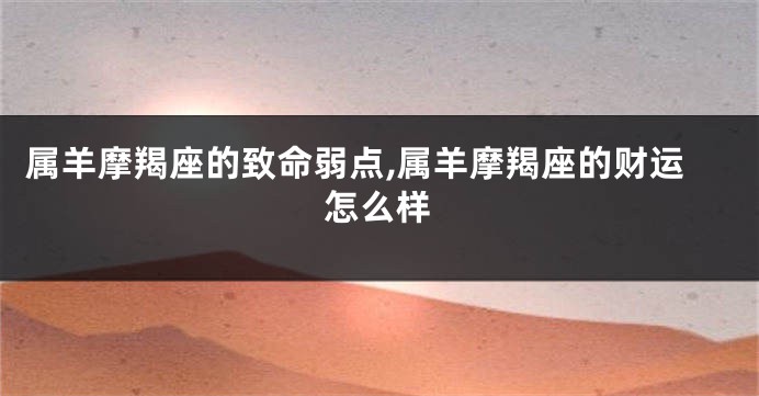 属羊摩羯座的致命弱点,属羊摩羯座的财运怎么样