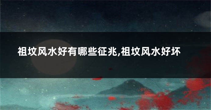 祖坟风水好有哪些征兆,祖坟风水好坏