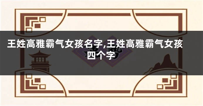 王姓高雅霸气女孩名字,王姓高雅霸气女孩四个字