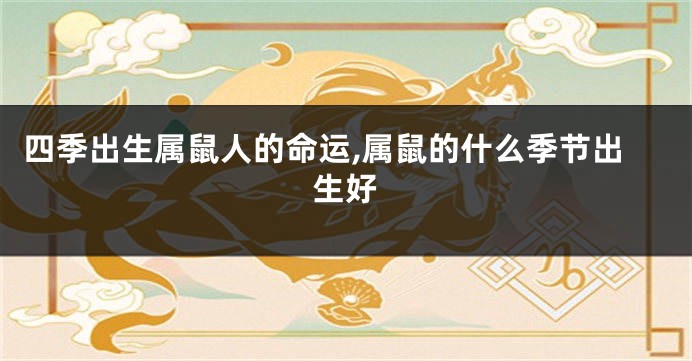 四季出生属鼠人的命运,属鼠的什么季节出生好