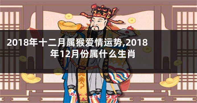 2018年十二月属猴爱情运势,2018年12月份属什么生肖