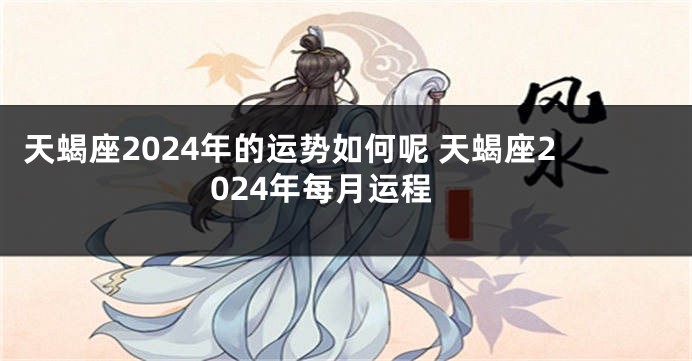 天蝎座2024年的运势如何呢 天蝎座2024年每月运程