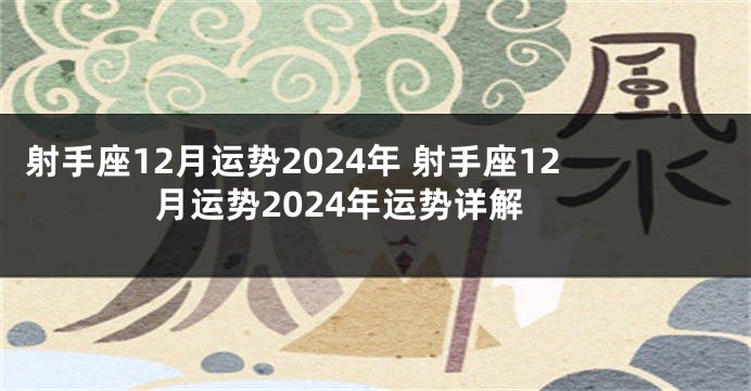 射手座12月运势2024年 射手座12月运势2024年运势详解