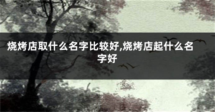 烧烤店取什么名字比较好,烧烤店起什么名字好