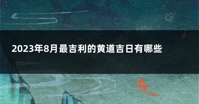 2023年8月最吉利的黄道吉日有哪些
