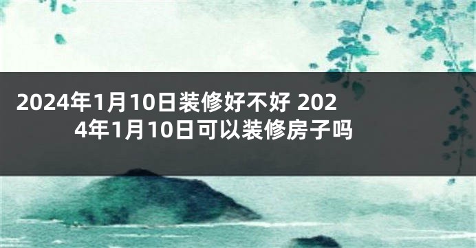 2024年1月10日装修好不好 2024年1月10日可以装修房子吗