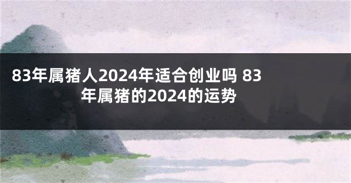 83年属猪人2024年适合创业吗 83年属猪的2024的运势