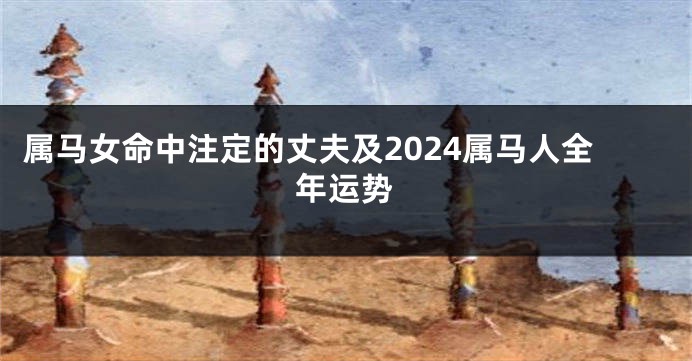 属马女命中注定的丈夫及2024属马人全年运势