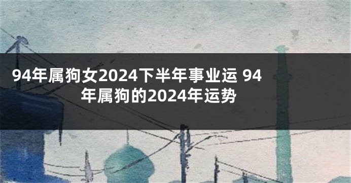 94年属狗女2024下半年事业运 94年属狗的2024年运势