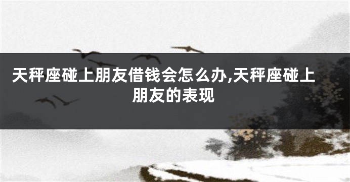 天秤座碰上朋友借钱会怎么办,天秤座碰上朋友的表现