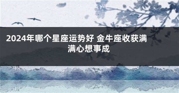 2024年哪个星座运势好 金牛座收获满满心想事成