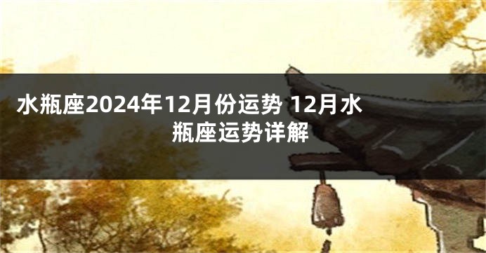 水瓶座2024年12月份运势 12月水瓶座运势详解