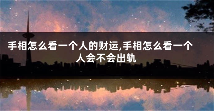 手相怎么看一个人的财运,手相怎么看一个人会不会出轨
