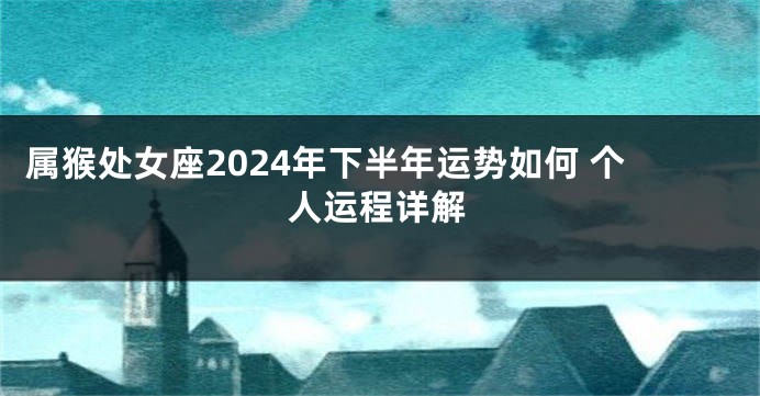 属猴处女座2024年下半年运势如何 个人运程详解