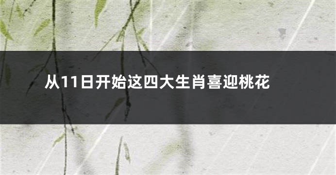 从11日开始这四大生肖喜迎桃花