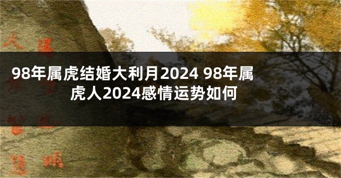 98年属虎结婚大利月2024 98年属虎人2024感情运势如何
