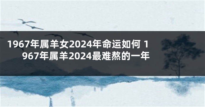 1967年属羊女2024年命运如何 1967年属羊2024最难熬的一年