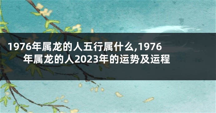 1976年属龙的人五行属什么,1976年属龙的人2023年的运势及运程