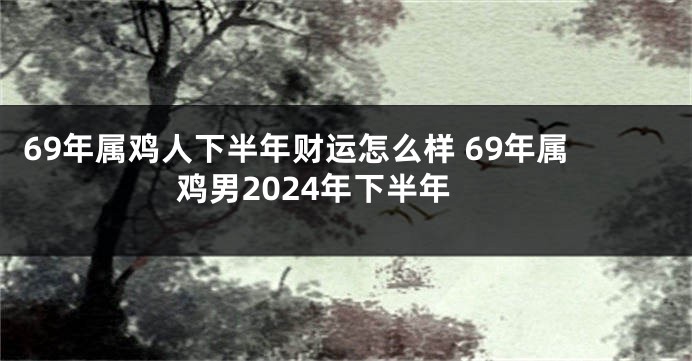 69年属鸡人下半年财运怎么样 69年属鸡男2024年下半年