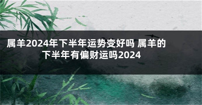 属羊2024年下半年运势变好吗 属羊的下半年有偏财运吗2024