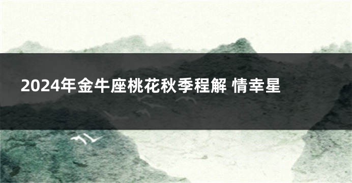 2024年金牛座桃花秋季程解 情幸星