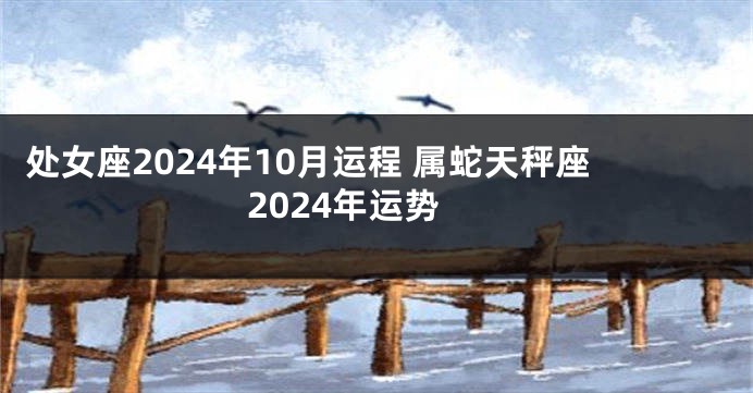 处女座2024年10月运程 属蛇天秤座2024年运势