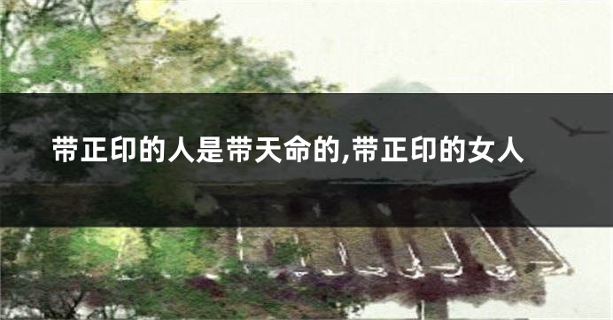 带正印的人是带天命的,带正印的女人