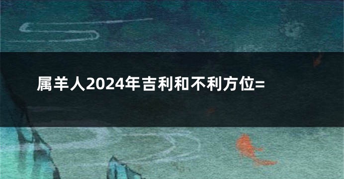 属羊人2024年吉利和不利方位=