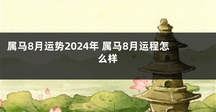 属马8月运势2024年 属马8月运程怎么样