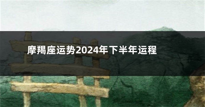 摩羯座运势2024年下半年运程