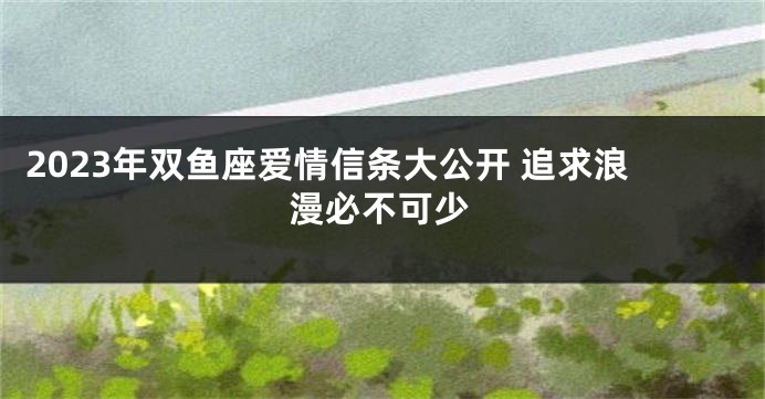2023年双鱼座爱情信条大公开 追求浪漫必不可少