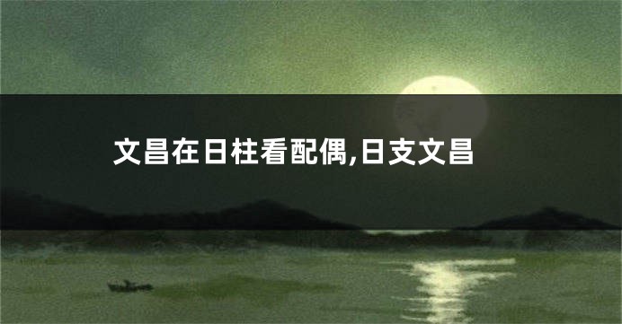 文昌在日柱看配偶,日支文昌
